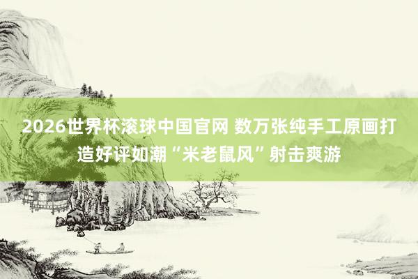 2026世界杯滚球中国官网 数万张纯手工原画打造好评如潮“米老鼠风”射击爽游