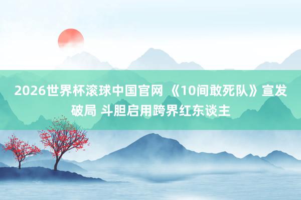 2026世界杯滚球中国官网 《10间敢死队》宣发破局 斗胆启用跨界红东谈主