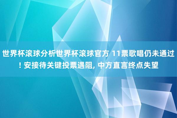 世界杯滚球分析世界杯滚球官方 11票歌唱仍未通过! 安接待关键投票遇阻, 中方直言终点失望