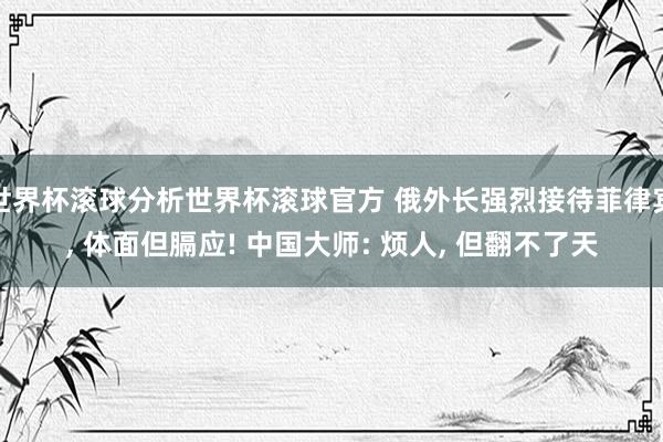 世界杯滚球分析世界杯滚球官方 俄外长强烈接待菲律宾, 体面但膈应! 中国大师: 烦人, 但翻不了天
