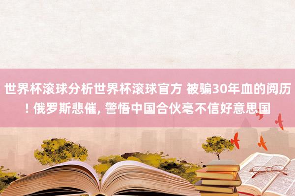 世界杯滚球分析世界杯滚球官方 被骗30年血的阅历! 俄罗斯悲催， 警悟中国合伙毫不信好意思国