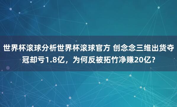 世界杯滚球分析世界杯滚球官方 创念念三维出货夺冠却亏1.8亿，为何反被拓竹净赚20亿？