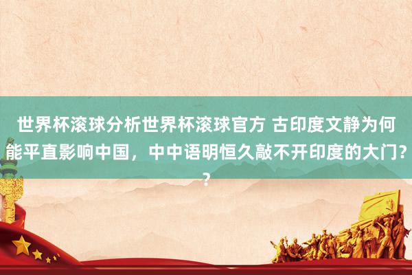世界杯滚球分析世界杯滚球官方 古印度文静为何能平直影响中国，中中语明恒久敲不开印度的大门？