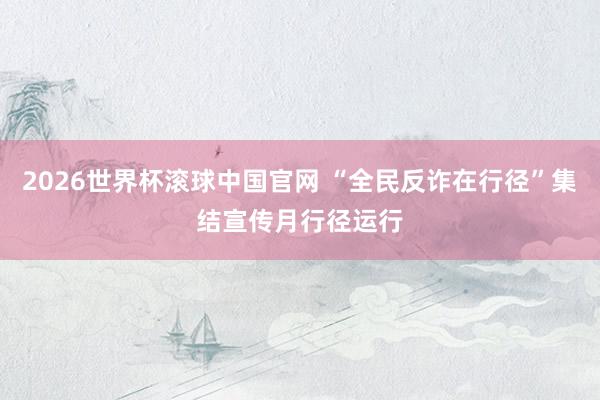 2026世界杯滚球中国官网 “全民反诈在行径”集结宣传月行径运行
