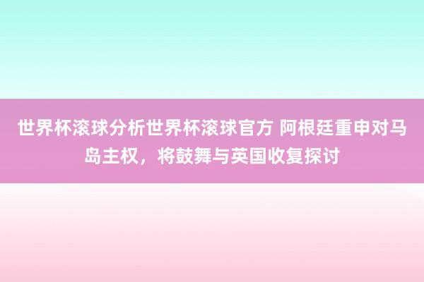 世界杯滚球分析世界杯滚球官方 阿根廷重申对马岛主权，将鼓舞与英国收复探讨
