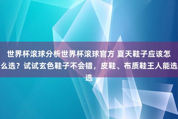 世界杯滚球分析世界杯滚球官方 夏天鞋子应该怎么选？试试玄色鞋子不会错，皮鞋、布质鞋王人能选