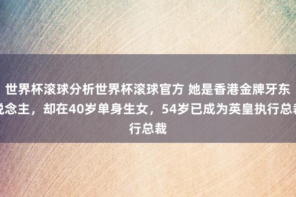 世界杯滚球分析世界杯滚球官方 她是香港金牌牙东说念主，却在40岁单身生女，54岁已成为英皇执行总裁