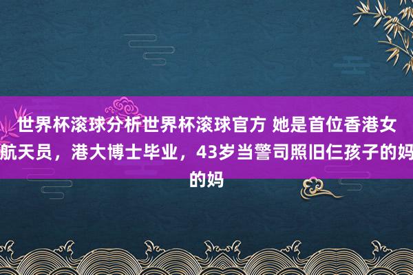 世界杯滚球分析世界杯滚球官方 她是首位香港女航天员，港大博士毕业，43岁当警司照旧仨孩子的妈