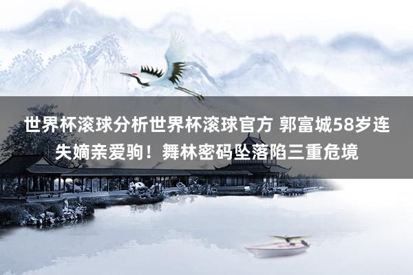 世界杯滚球分析世界杯滚球官方 郭富城58岁连失嫡亲爱驹！舞林密码坠落陷三重危境