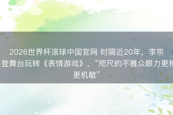 2026世界杯滚球中国官网 时隔近20年，李宗翰再登舞台玩转《表情游戏》，“咫尺的不雅众眼力更机敏”
