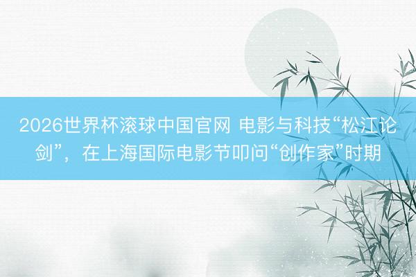 2026世界杯滚球中国官网 电影与科技“松江论剑”，在上海国际电影节叩问“创作家”时期