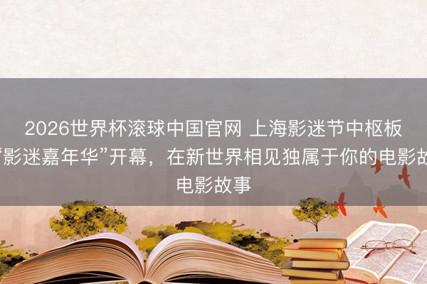 2026世界杯滚球中国官网 上海影迷节中枢板块“影迷嘉年华”开幕，在新世界相见独属于你的电影故事