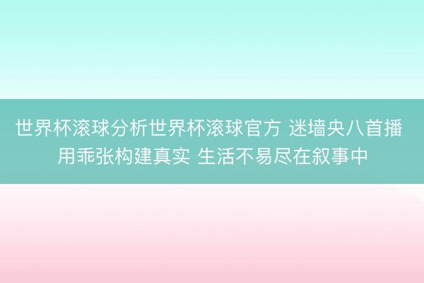 世界杯滚球分析世界杯滚球官方 迷墙央八首播 用乖张构建真实 生活不易尽在叙事中