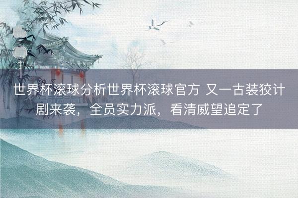 世界杯滚球分析世界杯滚球官方 又一古装狡计剧来袭，全员实力派，看清威望追定了