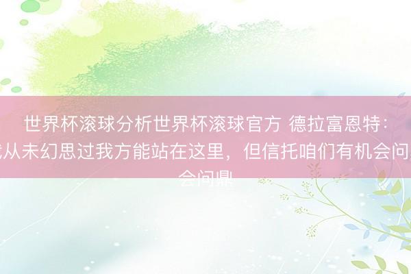 世界杯滚球分析世界杯滚球官方 德拉富恩特：我从未幻思过我方能站在这里，但信托咱们有机会问鼎