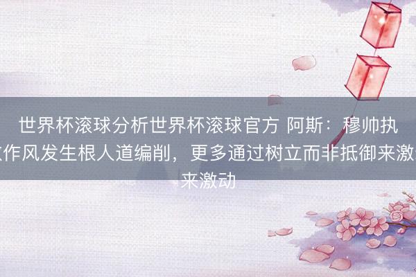 世界杯滚球分析世界杯滚球官方 阿斯：穆帅执教作风发生根人道编削，更多通过树立而非抵御来激动