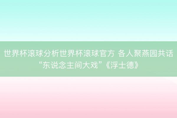 世界杯滚球分析世界杯滚球官方 各人聚燕园共话“东说念主间大戏”《浮士德》