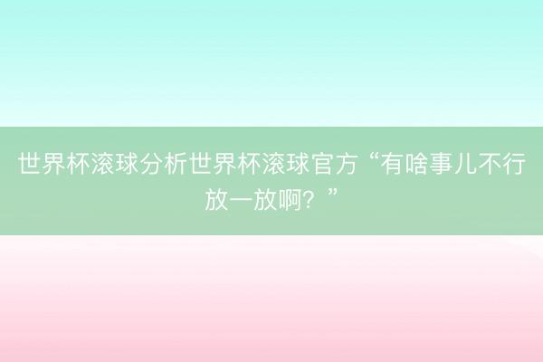 世界杯滚球分析世界杯滚球官方 “有啥事儿不行放一放啊?”