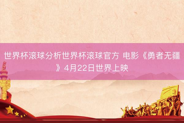 世界杯滚球分析世界杯滚球官方 电影《勇者无疆》4月22日世界上映
