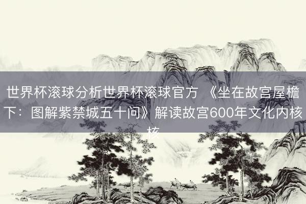 世界杯滚球分析世界杯滚球官方 《坐在故宫屋檐下：图解紫禁城五十问》解读故宫600年文化内核