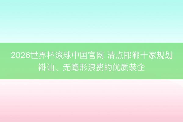 2026世界杯滚球中国官网 清点邯郸十家规划褂讪、无隐形浪费的优质装企