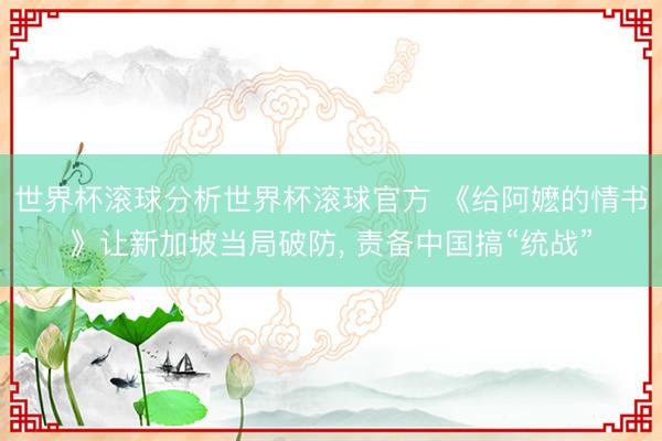 世界杯滚球分析世界杯滚球官方 《给阿嬷的情书》让新加坡当局破防， 责备中国搞“统战”