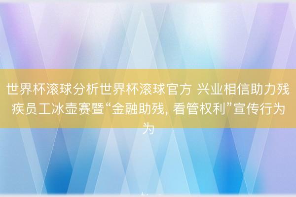 世界杯滚球分析世界杯滚球官方 兴业相信助力残疾员工冰壶赛暨“金融助残， 看管权利”宣传行为