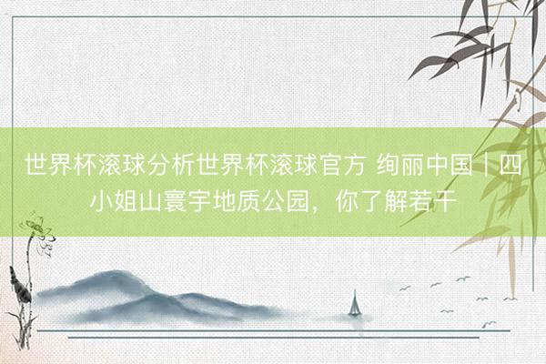 世界杯滚球分析世界杯滚球官方 绚丽中国｜四小姐山寰宇地质公园，你了解若干