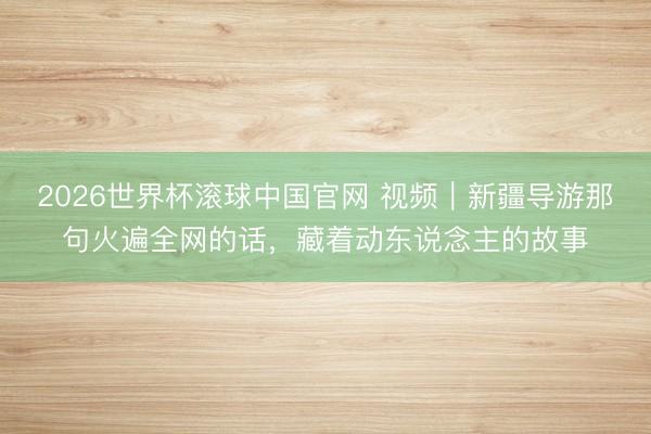 2026世界杯滚球中国官网 视频｜新疆导游那句火遍全网的话，藏着动东说念主的故事