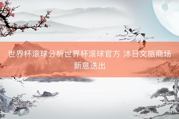 世界杯滚球分析世界杯滚球官方 沐日文旅商场新意迭出