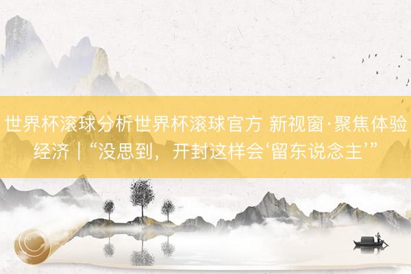 世界杯滚球分析世界杯滚球官方 新视窗·聚焦体验经济|“没思到,开封这样会‘留东说念主’”