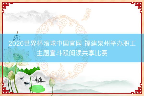 2026世界杯滚球中国官网 福建泉州举办职工主题宣斗殴阅读共享比赛
