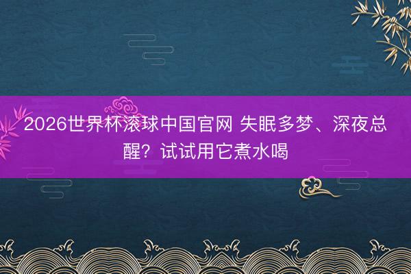 2026世界杯滚球中国官网 失眠多梦、深夜总醒?试试用它煮水喝