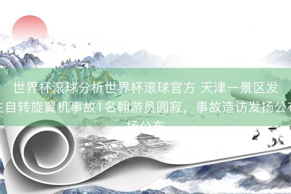 世界杯滚球分析世界杯滚球官方 天津一景区发生自转旋翼机事故1名翱游员圆寂，事故造访发扬公布