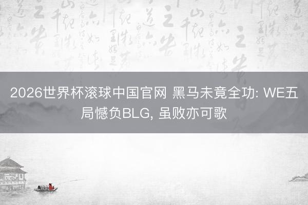 2026世界杯滚球中国官网 黑马未竟全功: WE五局憾负BLG， 虽败亦可歌