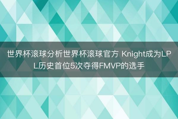 世界杯滚球分析世界杯滚球官方 Knight成为LPL历史首位5次夺得FMVP的选手