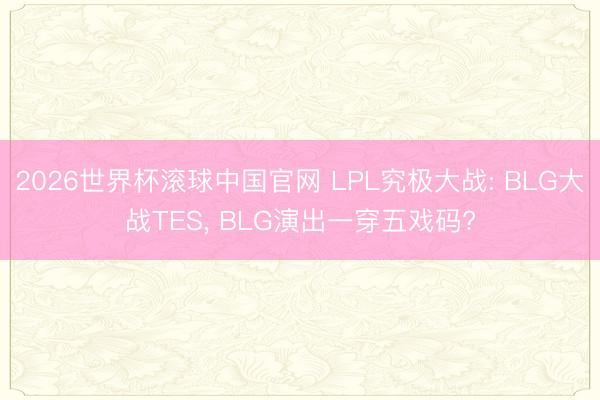 2026世界杯滚球中国官网 LPL究极大战: BLG大战TES， BLG演出一穿五戏码?