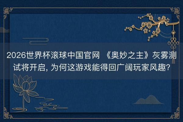 2026世界杯滚球中国官网 《奥妙之主》灰雾测试将开启， 为何这游戏能得回广阔玩家风趣?
