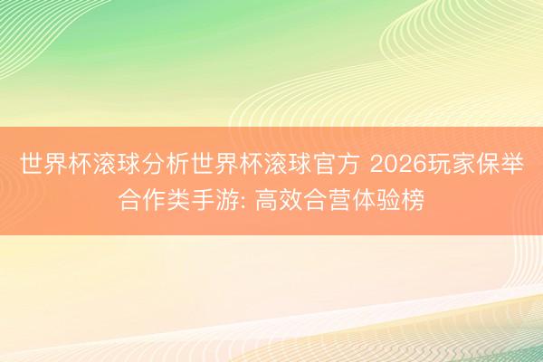 世界杯滚球分析世界杯滚球官方 2026玩家保举合作类手游: 高效合营体验榜