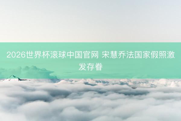 2026世界杯滚球中国官网 宋慧乔法国家假照激发存眷