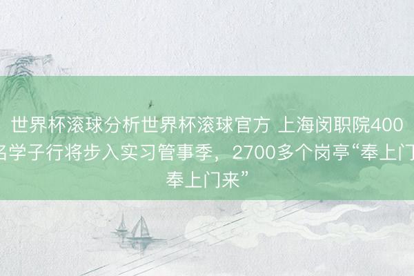 世界杯滚球分析世界杯滚球官方 上海闵职院400多名学子行将步入实习管事季，2700多个岗亭“奉上门来”