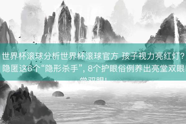 世界杯滚球分析世界杯滚球官方 孩子视力亮红灯? 隐匿这6个“隐形杀手”， 8个护眼俗例养出亮堂双眼!