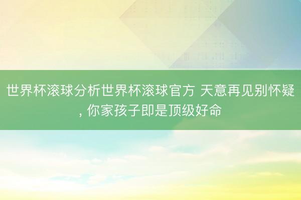 世界杯滚球分析世界杯滚球官方 天意再见别怀疑， 你家孩子即是顶级好命