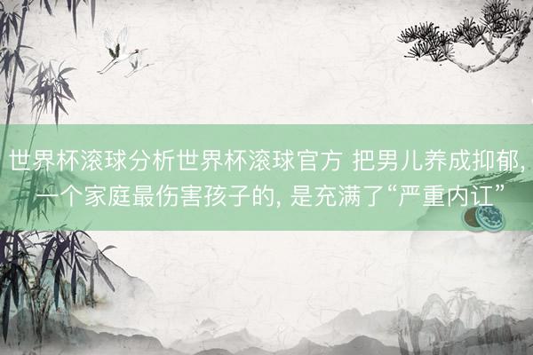 世界杯滚球分析世界杯滚球官方 把男儿养成抑郁， 一个家庭最伤害孩子的， 是充满了“严重内讧”