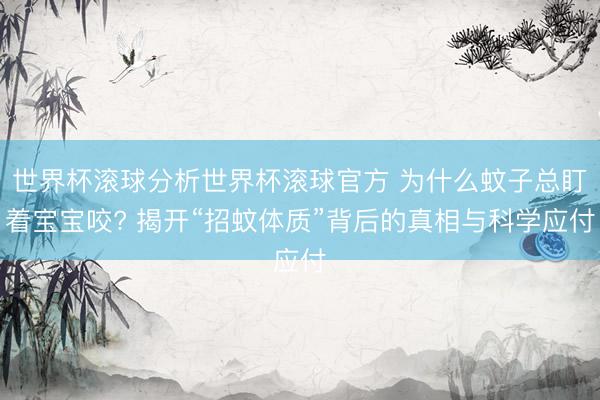 世界杯滚球分析世界杯滚球官方 为什么蚊子总盯着宝宝咬? 揭开“招蚊体质”背后的真相与科学应付