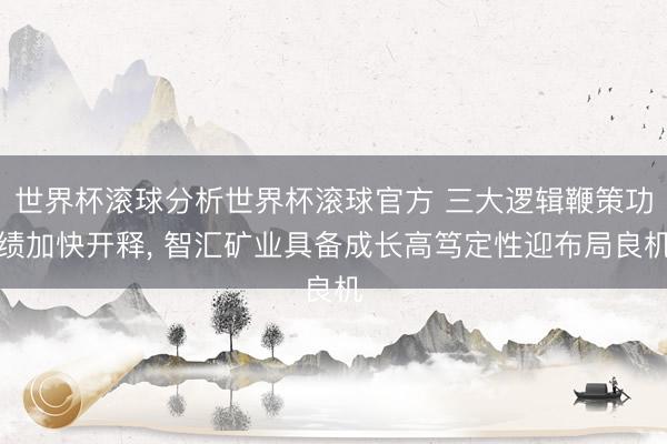 世界杯滚球分析世界杯滚球官方 三大逻辑鞭策功绩加快开释， 智汇矿业具备成长高笃定性迎布局良机