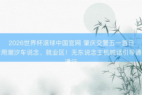 2026世界杯滚球中国官网 肇庆交警五一首日启用潮汐车说念、就业区！无东说念主机喊话引导通行