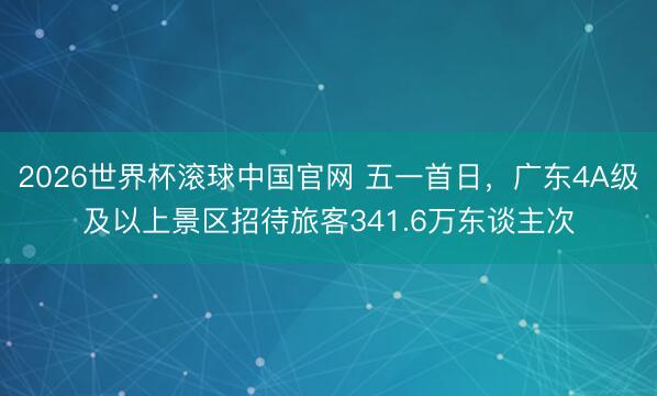 2026世界杯滚球中国官网 五一首日，广东4A级及以上景区招待旅客341.6万东谈主次