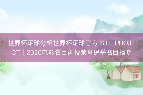 世界杯滚球分析世界杯滚球官方 SIFF PROJECT丨2026电影名目创投荣誉保举名目揭晓