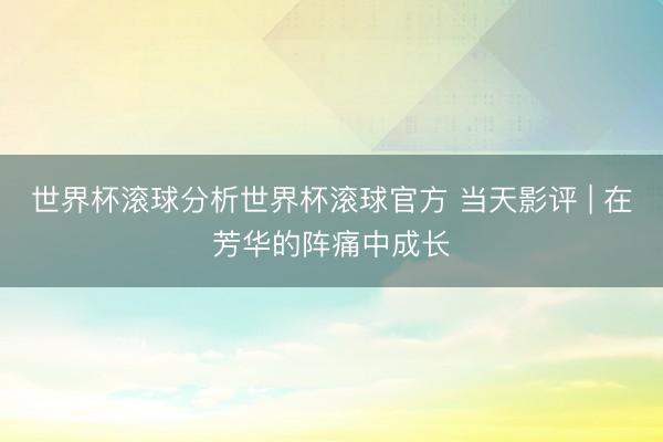 世界杯滚球分析世界杯滚球官方 当天影评 | 在芳华的阵痛中成长